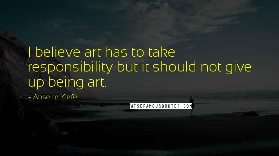 Anselm Kiefer Quotes: I believe art has to take responsibility but it should not give up being art.