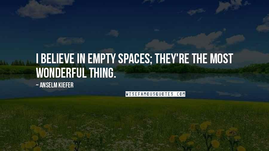 Anselm Kiefer Quotes: I believe in empty spaces; they're the most wonderful thing.