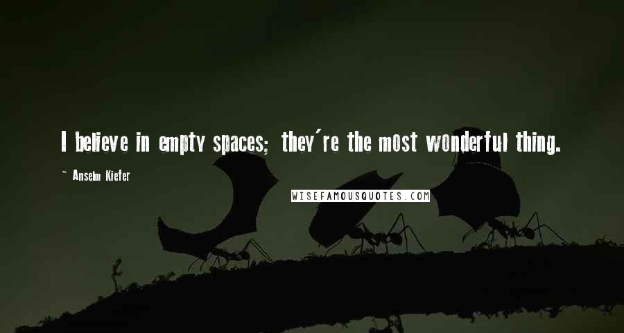 Anselm Kiefer Quotes: I believe in empty spaces; they're the most wonderful thing.