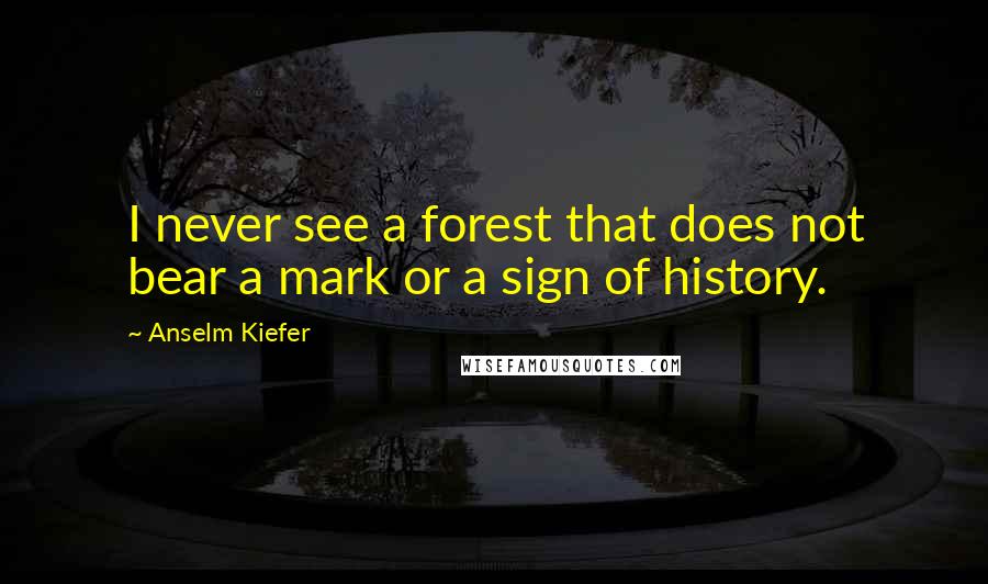 Anselm Kiefer Quotes: I never see a forest that does not bear a mark or a sign of history.