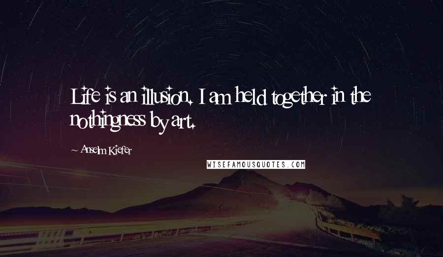 Anselm Kiefer Quotes: Life is an illusion. I am held together in the nothingness by art.