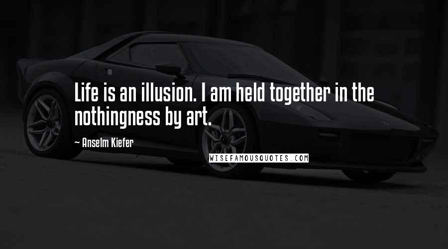 Anselm Kiefer Quotes: Life is an illusion. I am held together in the nothingness by art.