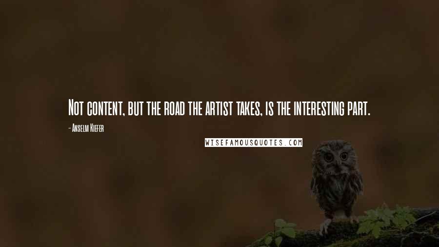 Anselm Kiefer Quotes: Not content, but the road the artist takes, is the interesting part.