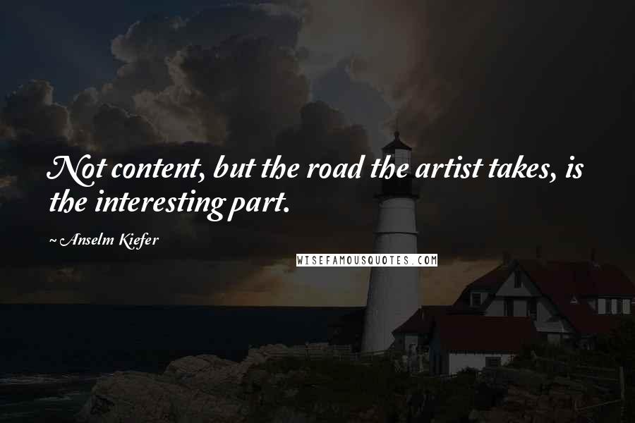 Anselm Kiefer Quotes: Not content, but the road the artist takes, is the interesting part.