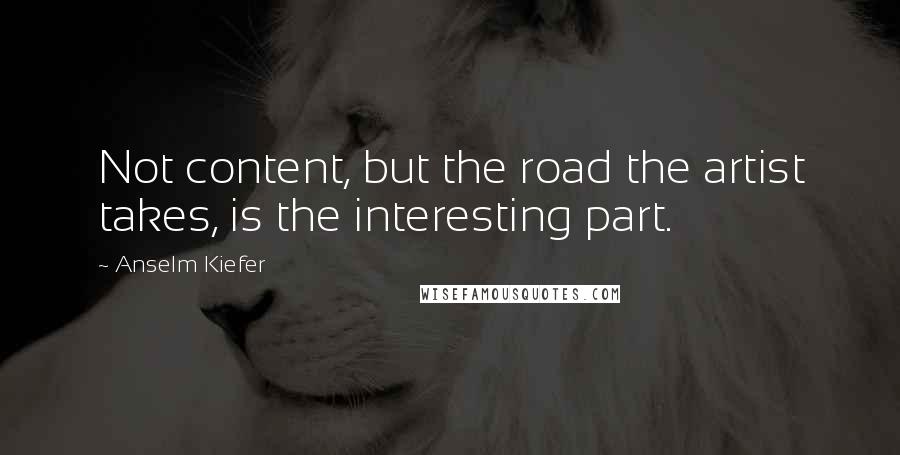 Anselm Kiefer Quotes: Not content, but the road the artist takes, is the interesting part.