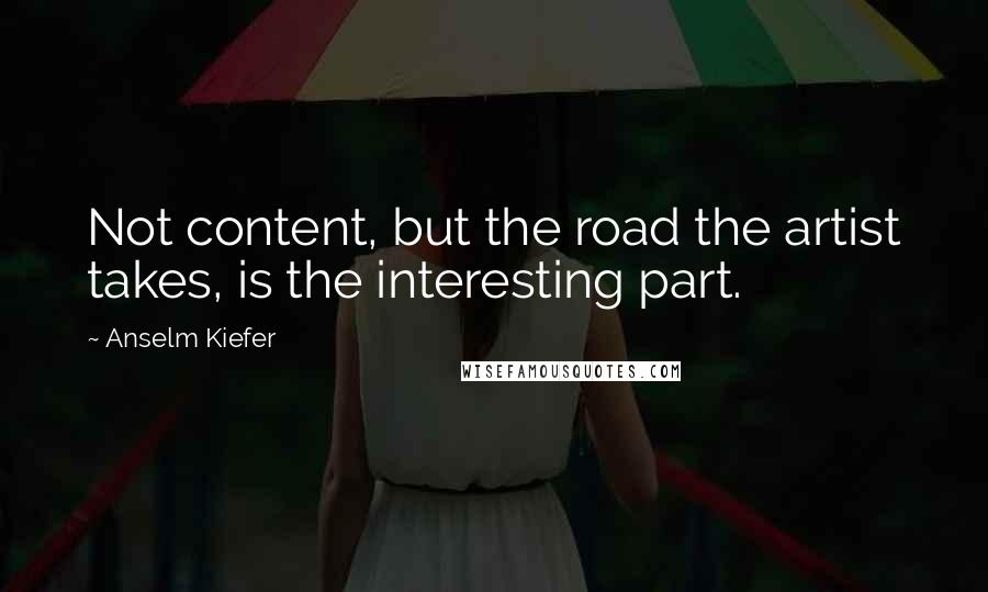 Anselm Kiefer Quotes: Not content, but the road the artist takes, is the interesting part.