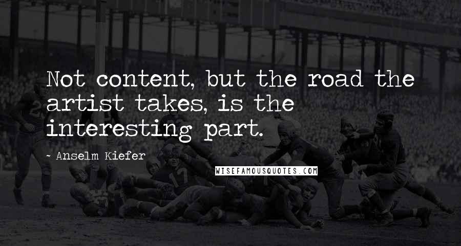 Anselm Kiefer Quotes: Not content, but the road the artist takes, is the interesting part.