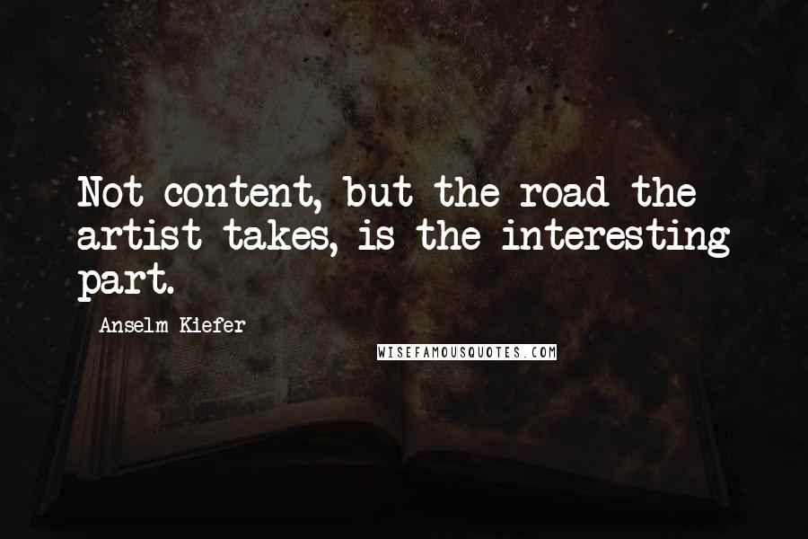 Anselm Kiefer Quotes: Not content, but the road the artist takes, is the interesting part.