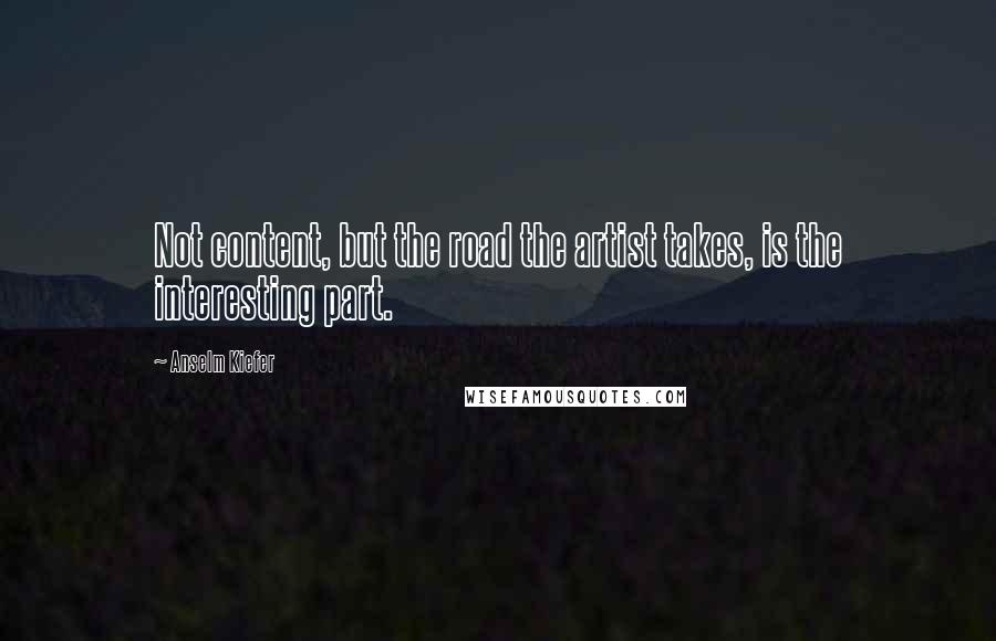 Anselm Kiefer Quotes: Not content, but the road the artist takes, is the interesting part.