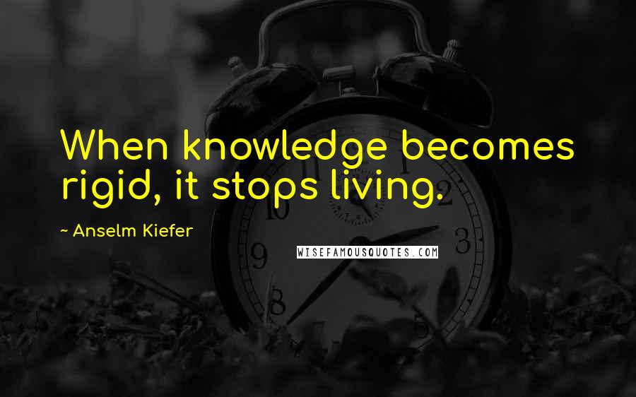 Anselm Kiefer Quotes: When knowledge becomes rigid, it stops living.