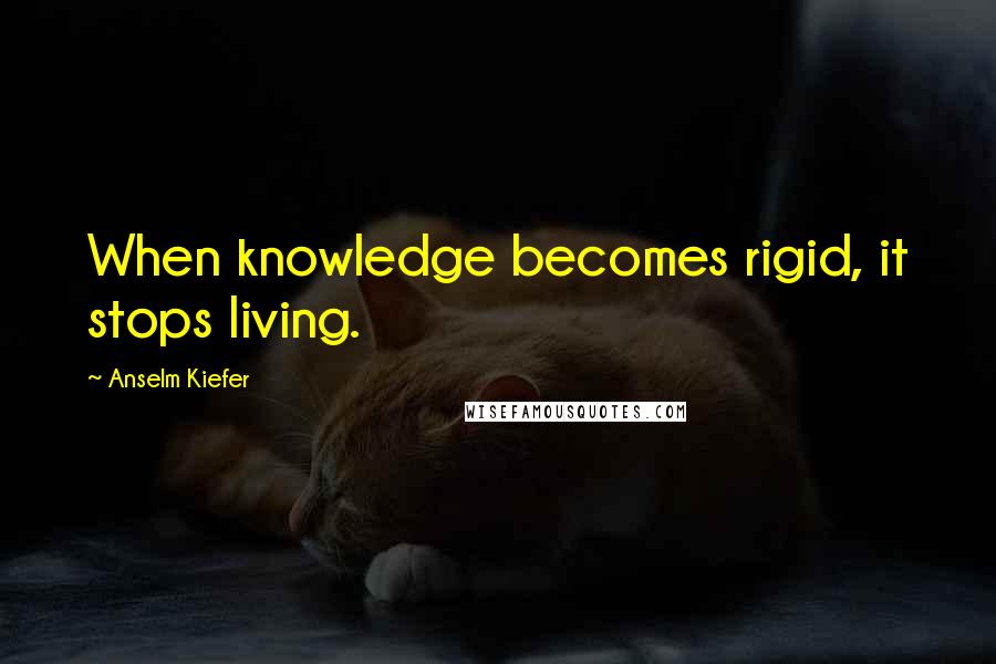 Anselm Kiefer Quotes: When knowledge becomes rigid, it stops living.