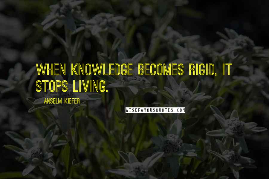 Anselm Kiefer Quotes: When knowledge becomes rigid, it stops living.