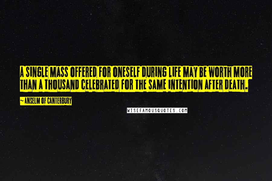 Anselm Of Canterbury Quotes: A single Mass offered for oneself during life may be worth more than a thousand celebrated for the same intention after death.