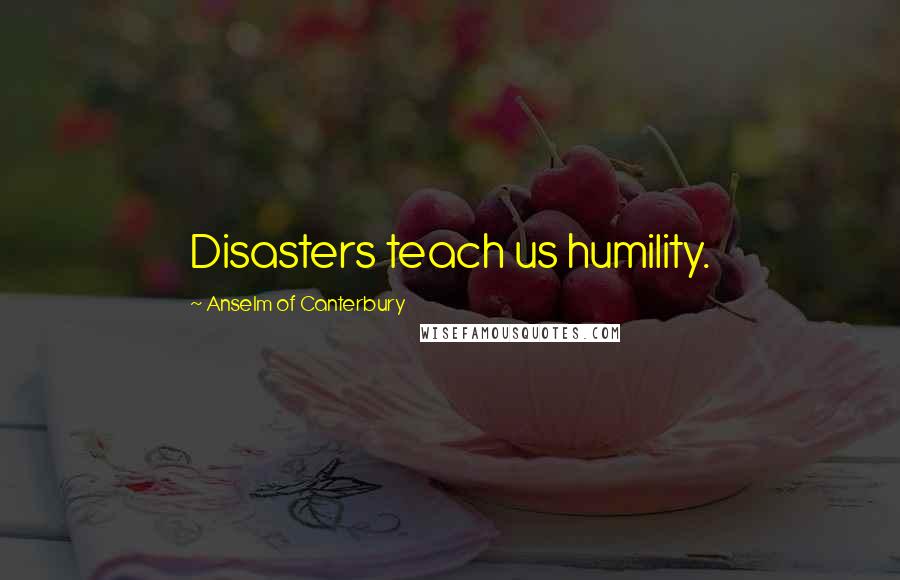 Anselm Of Canterbury Quotes: Disasters teach us humility.