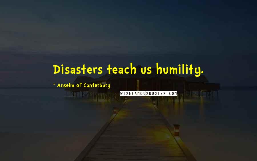 Anselm Of Canterbury Quotes: Disasters teach us humility.