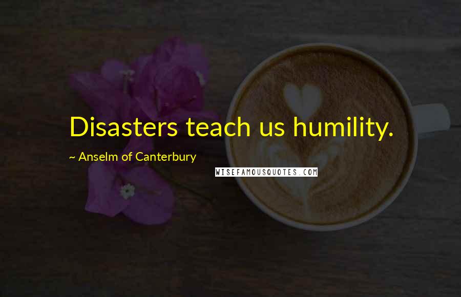 Anselm Of Canterbury Quotes: Disasters teach us humility.