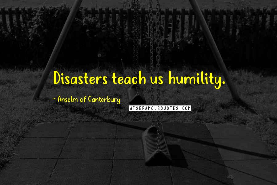 Anselm Of Canterbury Quotes: Disasters teach us humility.