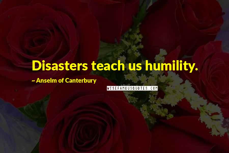 Anselm Of Canterbury Quotes: Disasters teach us humility.