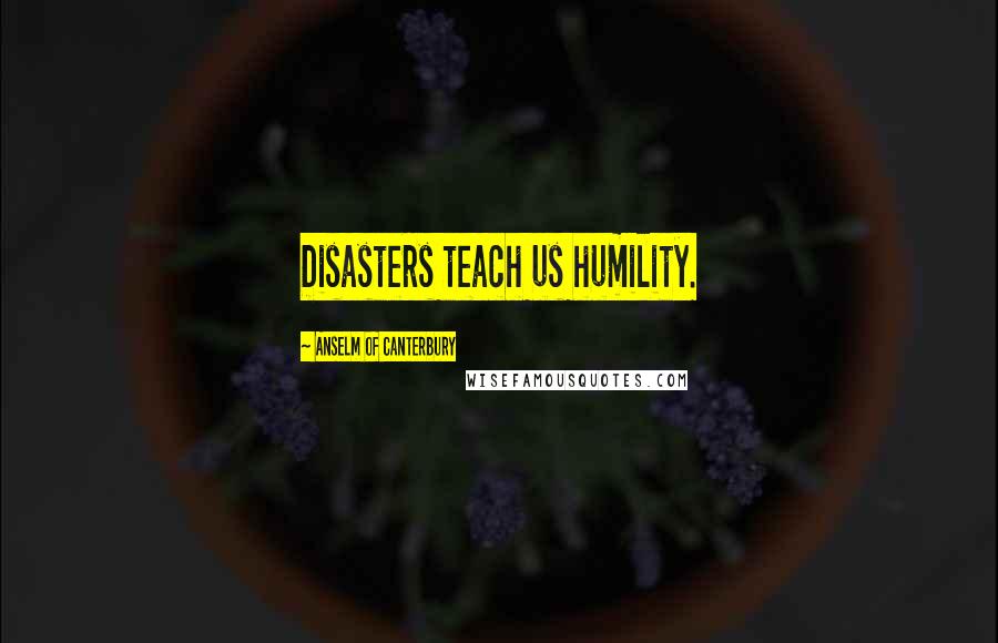 Anselm Of Canterbury Quotes: Disasters teach us humility.