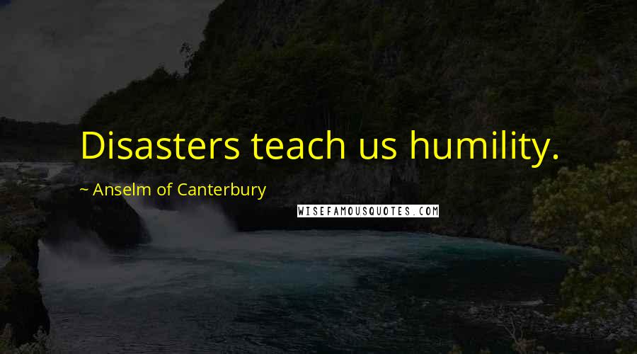 Anselm Of Canterbury Quotes: Disasters teach us humility.