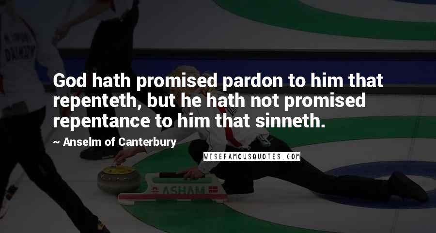 Anselm Of Canterbury Quotes: God hath promised pardon to him that repenteth, but he hath not promised repentance to him that sinneth.