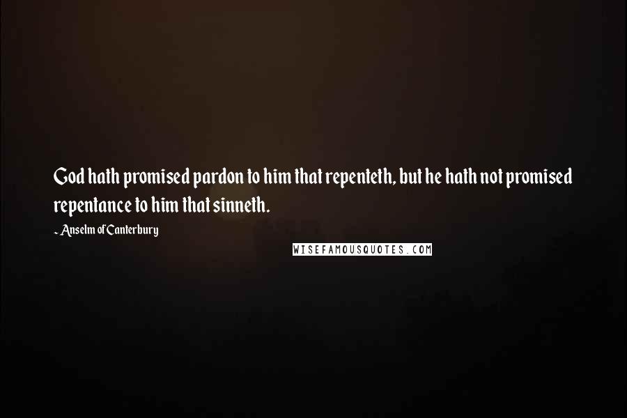 Anselm Of Canterbury Quotes: God hath promised pardon to him that repenteth, but he hath not promised repentance to him that sinneth.