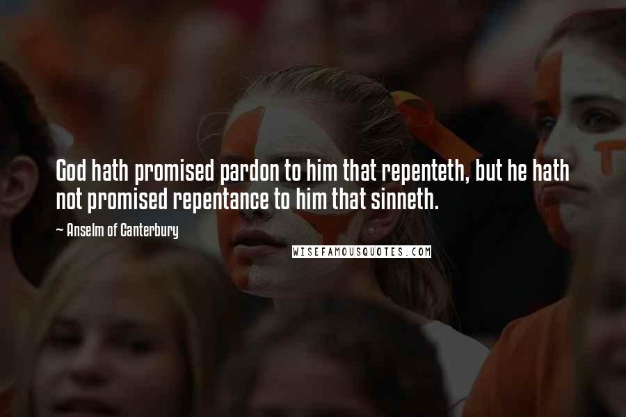 Anselm Of Canterbury Quotes: God hath promised pardon to him that repenteth, but he hath not promised repentance to him that sinneth.