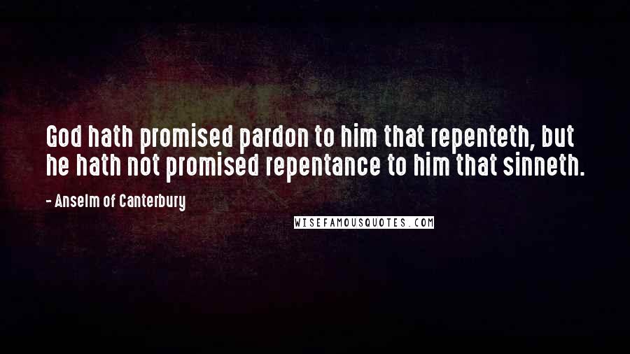 Anselm Of Canterbury Quotes: God hath promised pardon to him that repenteth, but he hath not promised repentance to him that sinneth.