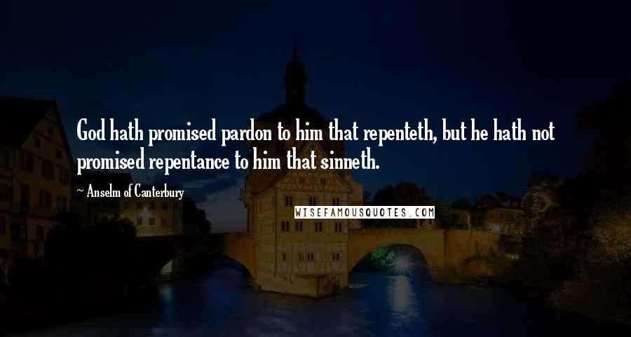 Anselm Of Canterbury Quotes: God hath promised pardon to him that repenteth, but he hath not promised repentance to him that sinneth.