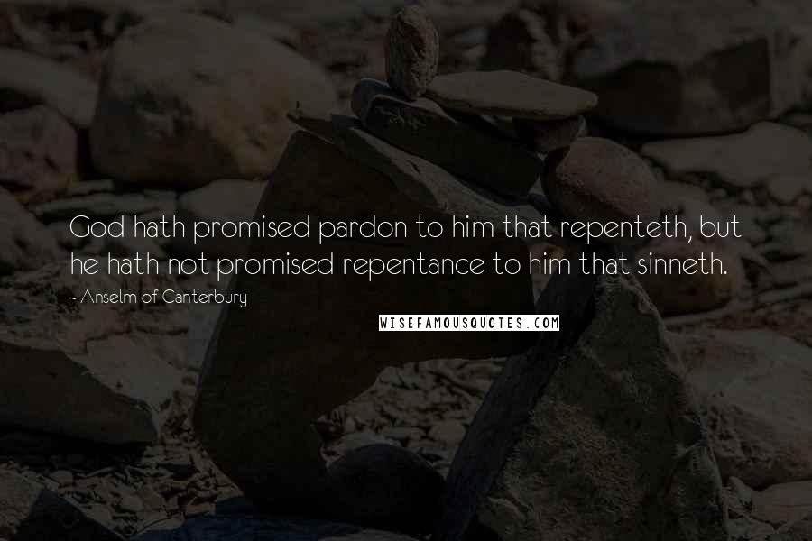 Anselm Of Canterbury Quotes: God hath promised pardon to him that repenteth, but he hath not promised repentance to him that sinneth.