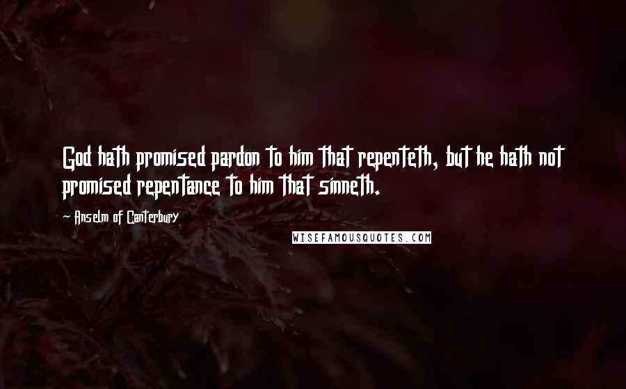 Anselm Of Canterbury Quotes: God hath promised pardon to him that repenteth, but he hath not promised repentance to him that sinneth.