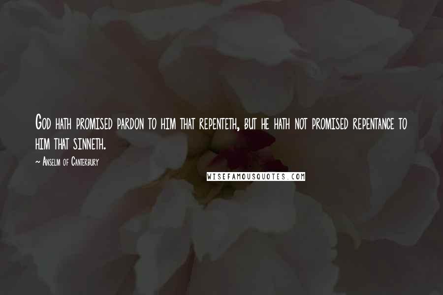 Anselm Of Canterbury Quotes: God hath promised pardon to him that repenteth, but he hath not promised repentance to him that sinneth.