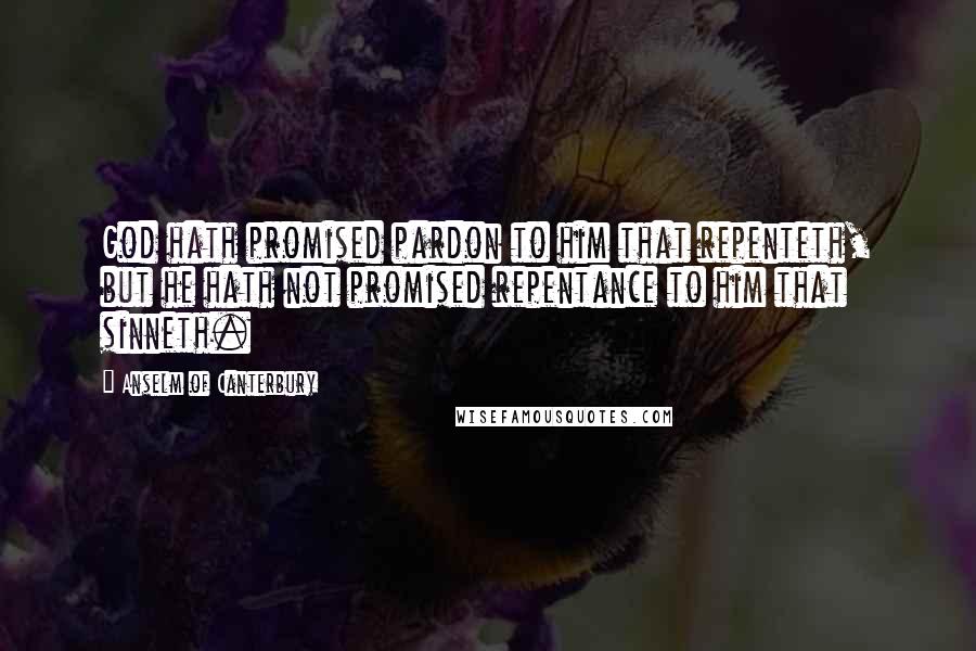 Anselm Of Canterbury Quotes: God hath promised pardon to him that repenteth, but he hath not promised repentance to him that sinneth.