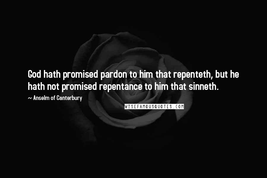 Anselm Of Canterbury Quotes: God hath promised pardon to him that repenteth, but he hath not promised repentance to him that sinneth.