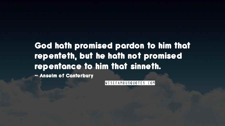 Anselm Of Canterbury Quotes: God hath promised pardon to him that repenteth, but he hath not promised repentance to him that sinneth.