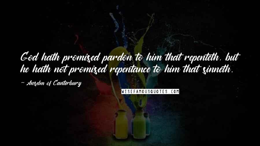 Anselm Of Canterbury Quotes: God hath promised pardon to him that repenteth, but he hath not promised repentance to him that sinneth.