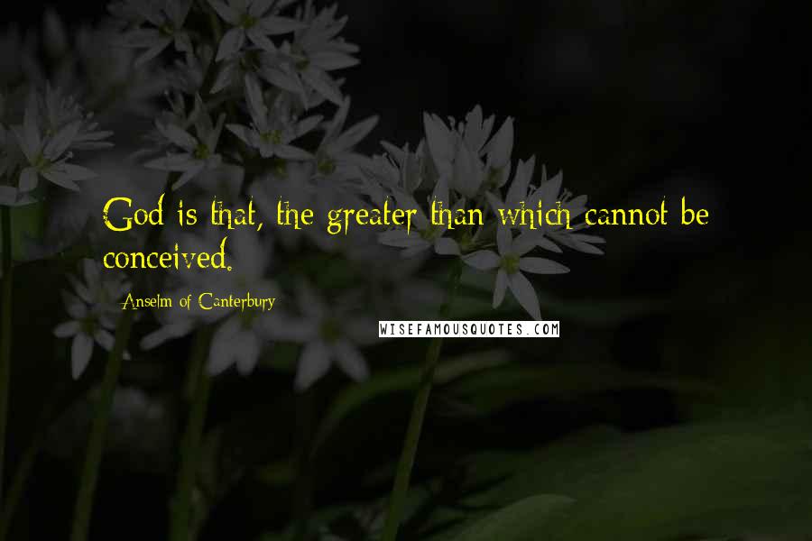 Anselm Of Canterbury Quotes: God is that, the greater than which cannot be conceived.
