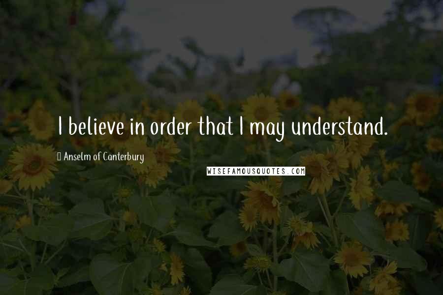 Anselm Of Canterbury Quotes: I believe in order that I may understand.