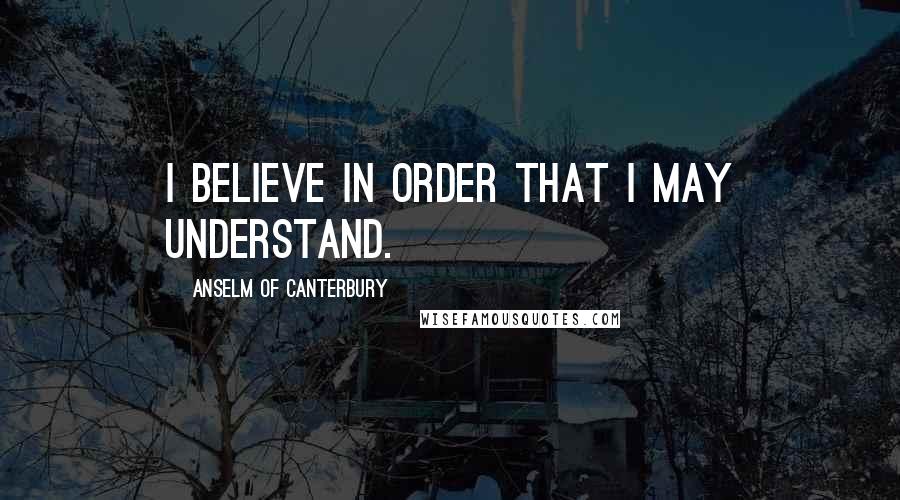 Anselm Of Canterbury Quotes: I believe in order that I may understand.