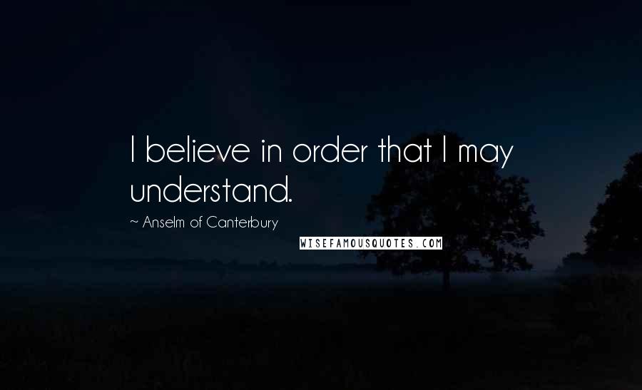 Anselm Of Canterbury Quotes: I believe in order that I may understand.
