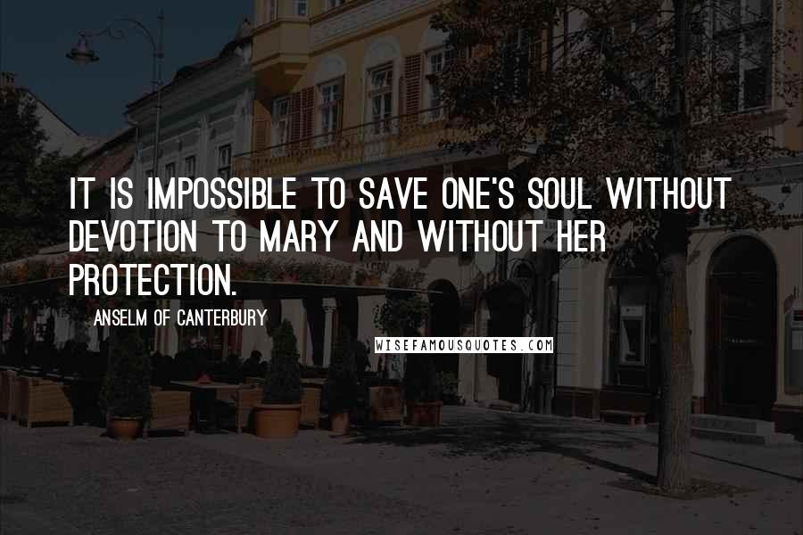 Anselm Of Canterbury Quotes: It is impossible to save one's soul without devotion to Mary and without her protection.