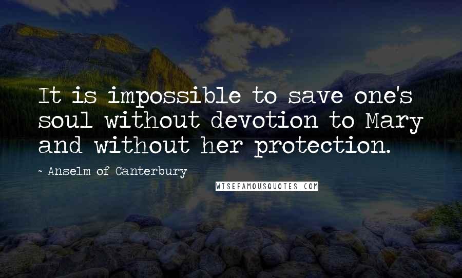 Anselm Of Canterbury Quotes: It is impossible to save one's soul without devotion to Mary and without her protection.