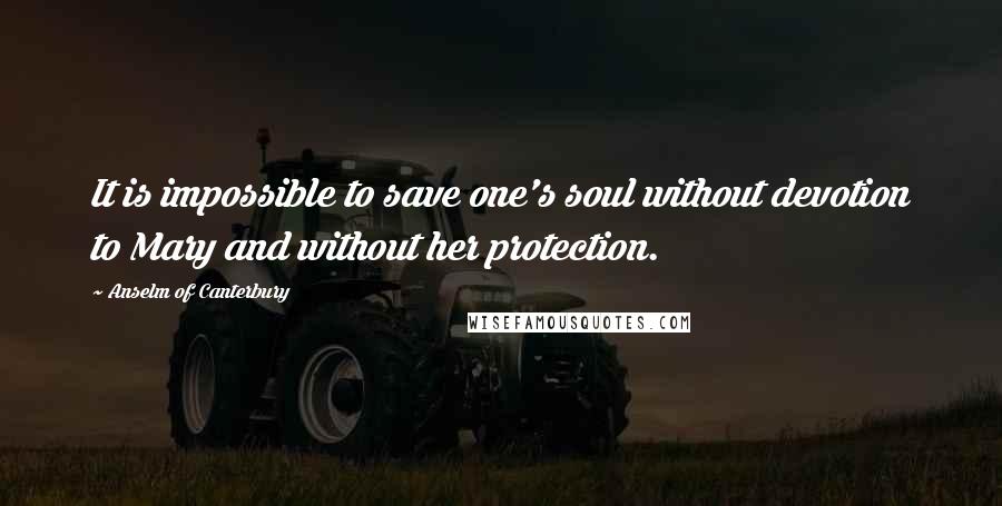 Anselm Of Canterbury Quotes: It is impossible to save one's soul without devotion to Mary and without her protection.