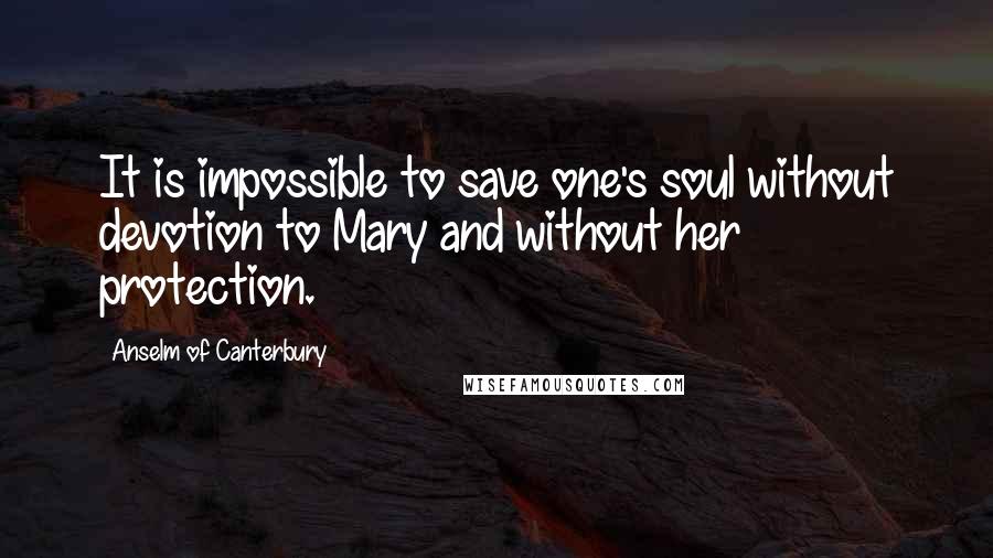 Anselm Of Canterbury Quotes: It is impossible to save one's soul without devotion to Mary and without her protection.