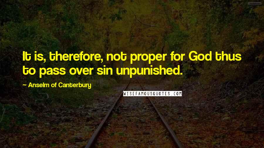 Anselm Of Canterbury Quotes: It is, therefore, not proper for God thus to pass over sin unpunished.
