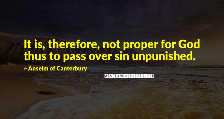 Anselm Of Canterbury Quotes: It is, therefore, not proper for God thus to pass over sin unpunished.