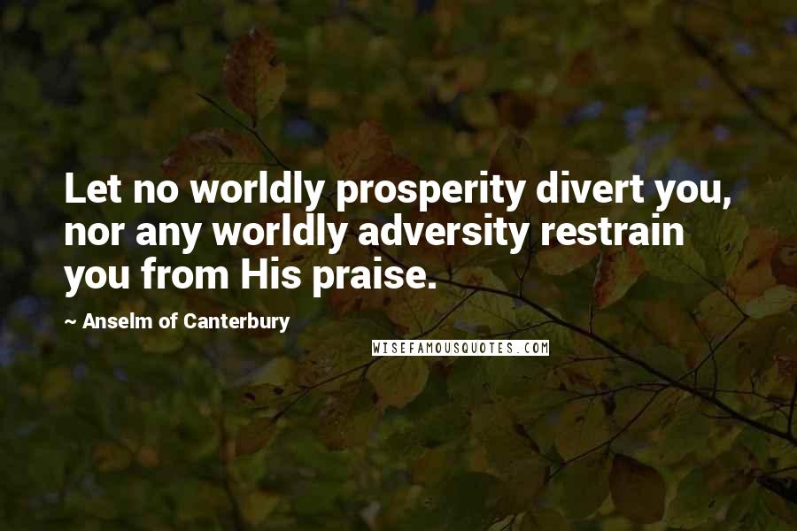 Anselm Of Canterbury Quotes: Let no worldly prosperity divert you, nor any worldly adversity restrain you from His praise.