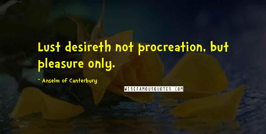 Anselm Of Canterbury Quotes: Lust desireth not procreation, but pleasure only.