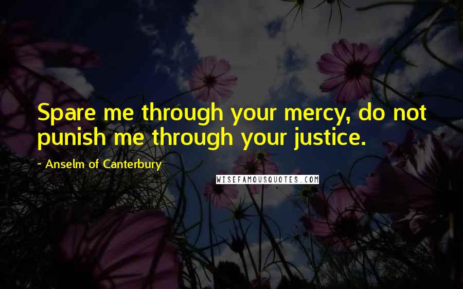 Anselm Of Canterbury Quotes: Spare me through your mercy, do not punish me through your justice.