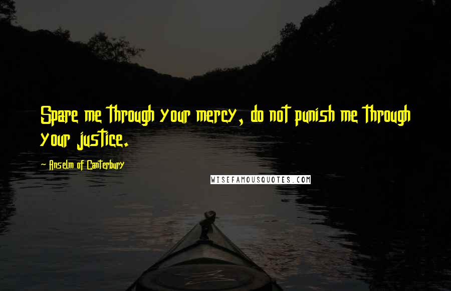 Anselm Of Canterbury Quotes: Spare me through your mercy, do not punish me through your justice.